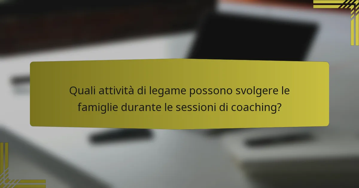 Quali attività di legame possono svolgere le famiglie durante le sessioni di coaching?