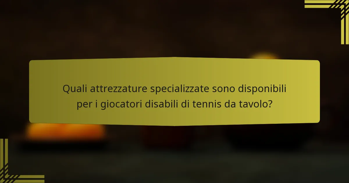 Quali attrezzature specializzate sono disponibili per i giocatori disabili di tennis da tavolo?