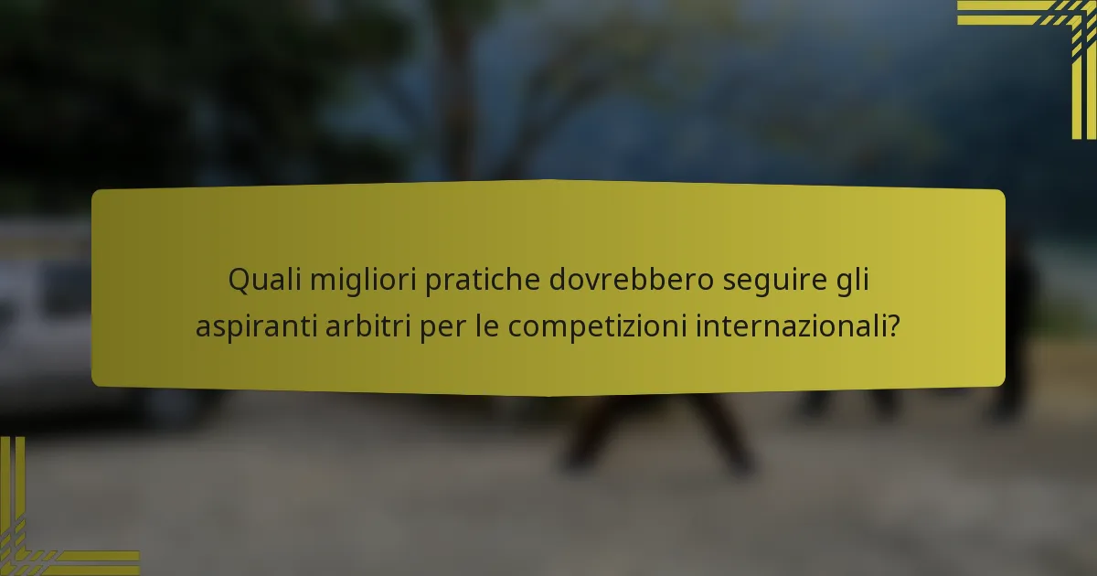 Quali migliori pratiche dovrebbero seguire gli aspiranti arbitri per le competizioni internazionali?